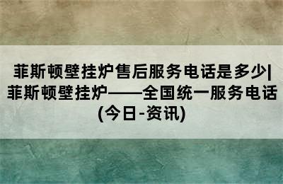 菲斯顿壁挂炉售后服务电话是多少|菲斯顿壁挂炉——全国统一服务电话(今日-资讯)